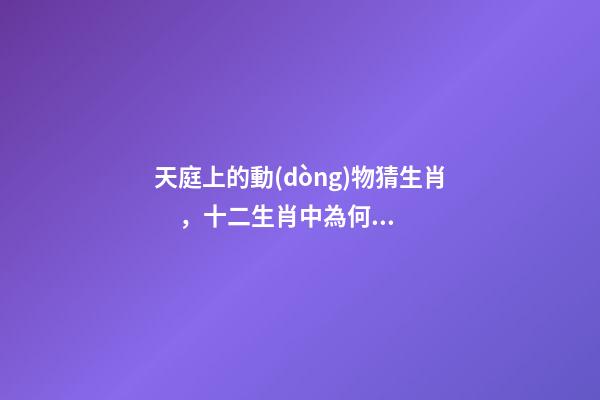 天庭上的動(dòng)物猜生肖，十二生肖中為何沒(méi)有“貓”這一屬相